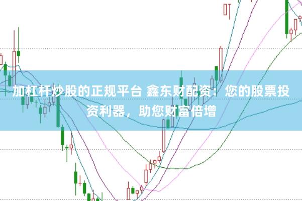 加杠杆炒股的正规平台 鑫东财配资:您的股票投资利器,助您财富倍增