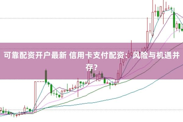 可靠配资开户最新 信用卡支付配资：风险与机遇并存？