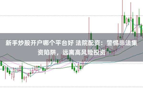 新手炒股开户哪个平台好 法院配资:警惕非法集资陷阱,远离高风险投资