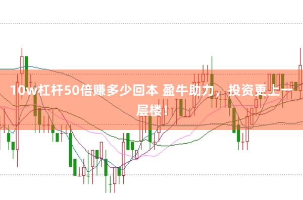 10w杠杆50倍赚多少回本 盈牛助力,投资更上一层楼!