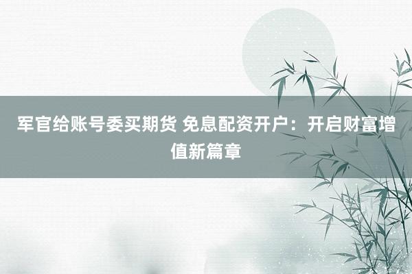 军官给账号委买期货 免息配资开户：开启财富增值新篇章