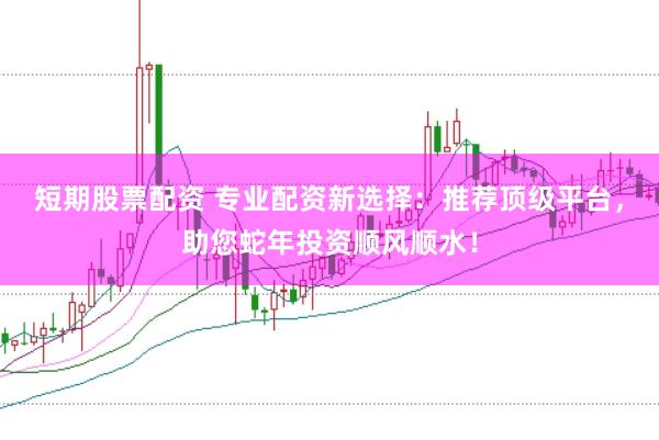 短期股票配资 专业配资新选择:推荐顶级平台,助您蛇年投资顺风顺水!
