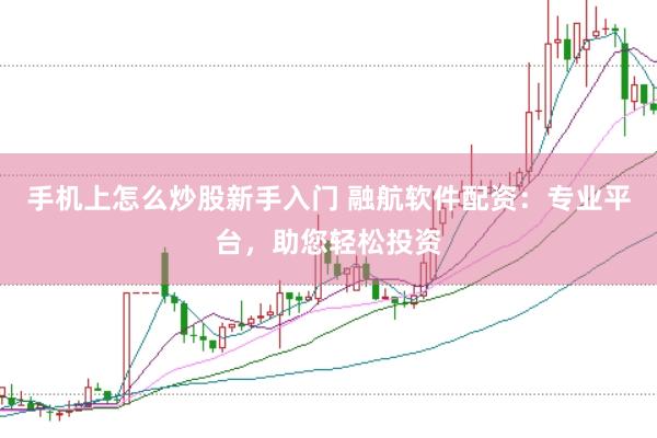 手机上怎么炒股新手入门 融航软件配资:专业平台,助您轻松投资