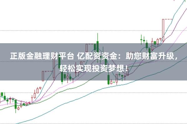 正版金融理财平台 亿配资资金：助您财富升级，轻松实现投资梦想！