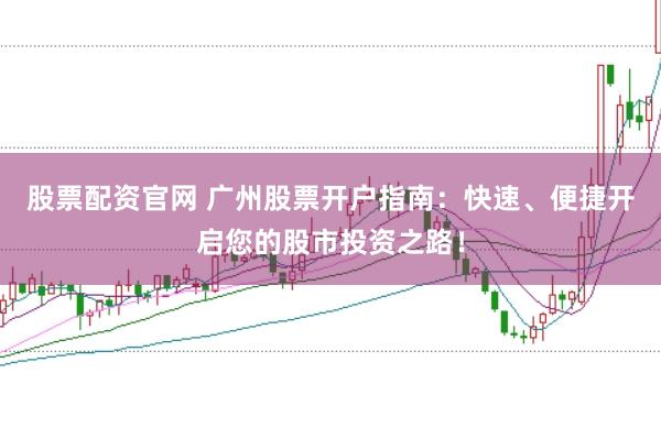 股票配资官网 广州股票开户指南：快速、便捷开启您的股市投资之路！