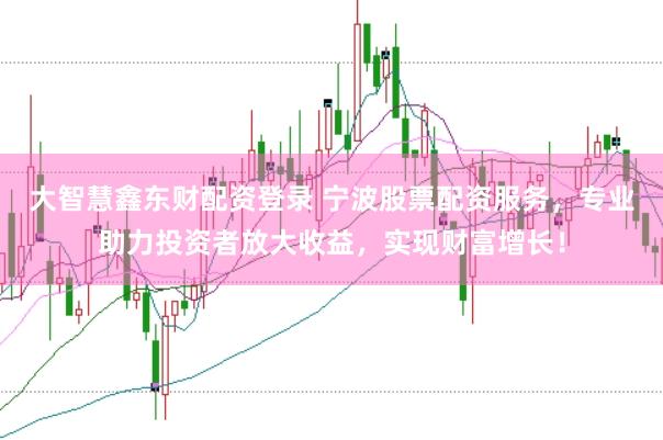 大智慧鑫东财配资登录 宁波股票配资服务，专业助力投资者放大收益，实现财富增长！