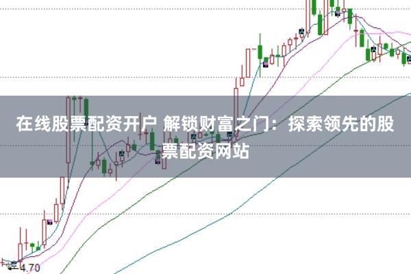 在线股票配资开户 解锁财富之门：探索领先的股票配资网站
