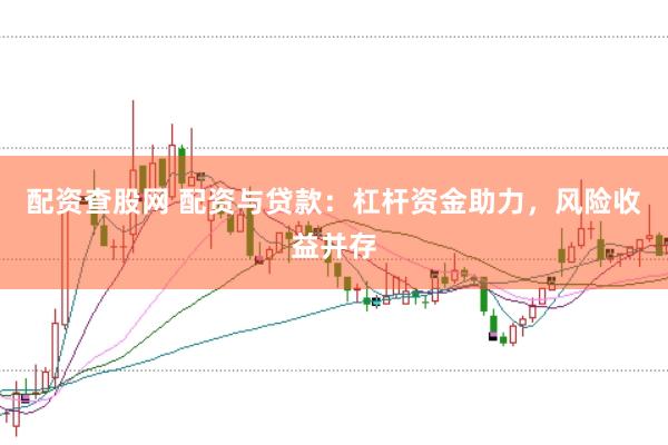 配资查股网 配资与贷款：杠杆资金助力，风险收益并存