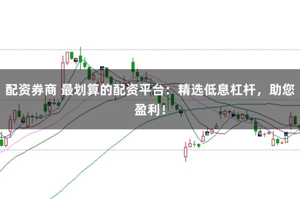 配资券商 最划算的配资平台：精选低息杠杆，助您盈利！