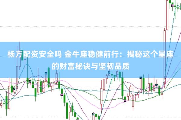 杨方配资安全吗 金牛座稳健前行：揭秘这个星座的财富秘诀与坚韧品质