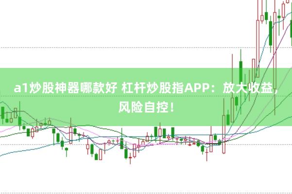 a1炒股神器哪款好 杠杆炒股指APP：放大收益，风险自控！