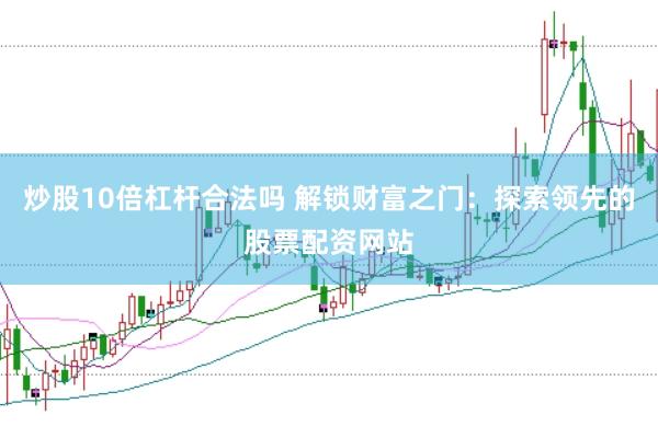 炒股10倍杠杆合法吗 解锁财富之门：探索领先的股票配资网站