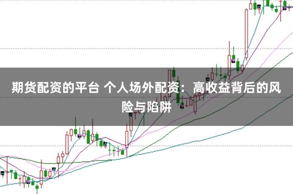 期货配资的平台 个人场外配资：高收益背后的风险与陷阱