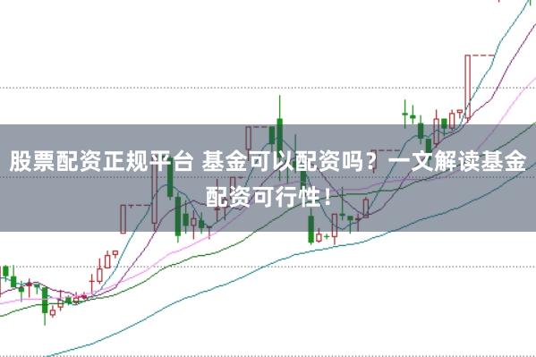 股票配资正规平台 基金可以配资吗？一文解读基金配资可行性！