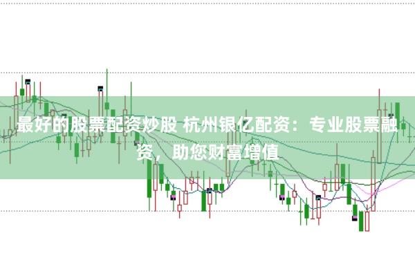 最好的股票配资炒股 杭州银亿配资:专业股票融资,助您财富增值