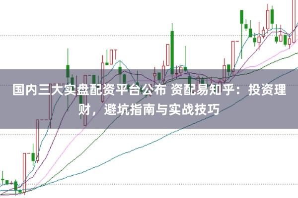 国内三大实盘配资平台公布 资配易知乎：投资理财，避坑指南与实战技巧
