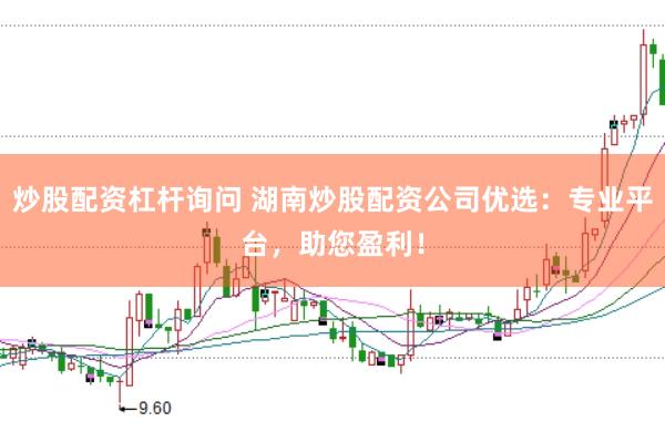 炒股配资杠杆询问 湖南炒股配资公司优选：专业平台，助您盈利！