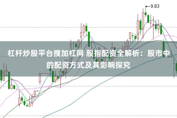 杠杆炒股平台搜加杠网 股指配资全解析：股市中的配资方式及其影响探究