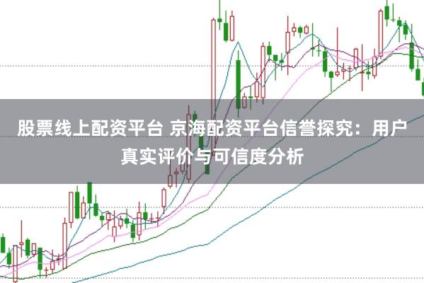 股票线上配资平台 京海配资平台信誉探究:用户真实评价与可信度分析