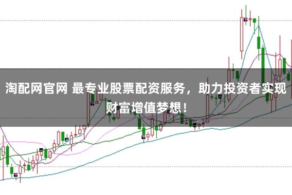 淘配网官网 最专业股票配资服务,助力投资者实现财富增值梦想!