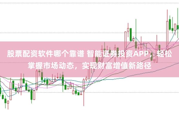 股票配资软件哪个靠谱 智能证券投资APP,轻松掌握市场动态,实现财富增值新路径