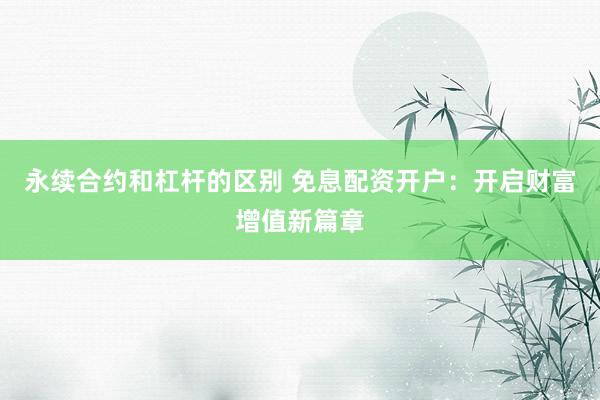 永续合约和杠杆的区别 免息配资开户:开启财富增值新篇章
