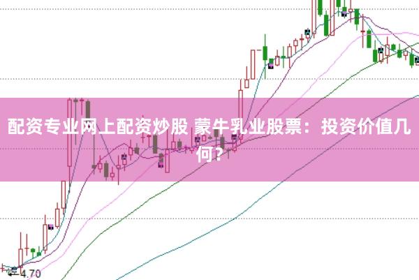 配资专业网上配资炒股 蒙牛乳业股票:投资价值几何?
