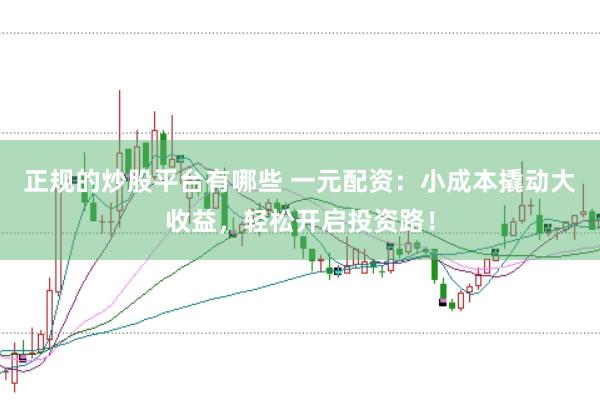 正规的炒股平台有哪些 一元配资:小成本撬动大收益,轻松开启投资路!