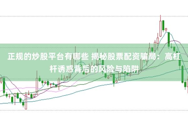 正规的炒股平台有哪些 揭秘股票配资骗局:高杠杆诱惑背后的风险与陷阱