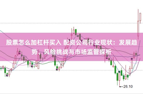 股票怎么加杠杆买入 配资公司行业现状:发展趋势、风险挑战与市场监管探析
