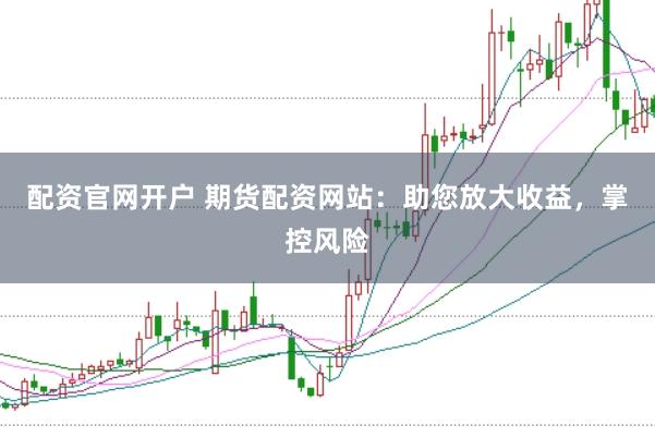 配资官网开户 期货配资网站:助您放大收益,掌控风险