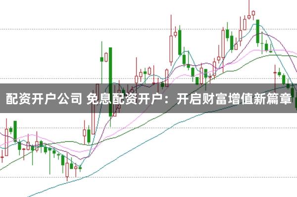 配资开户公司 免息配资开户:开启财富增值新篇章