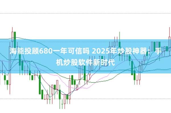 海能投顾680一年可信吗 2025年炒股神器:手机炒股软件新时代