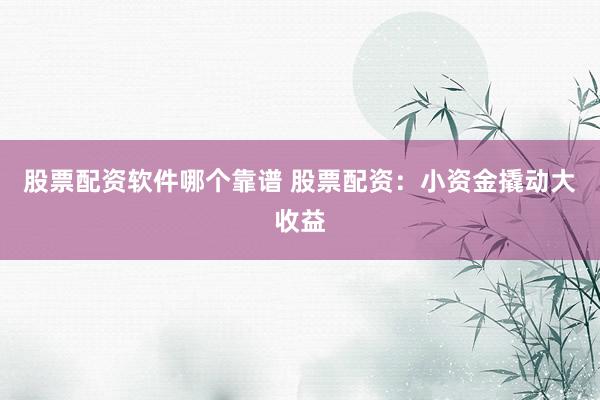 股票配资软件哪个靠谱 股票配资:小资金撬动大收益