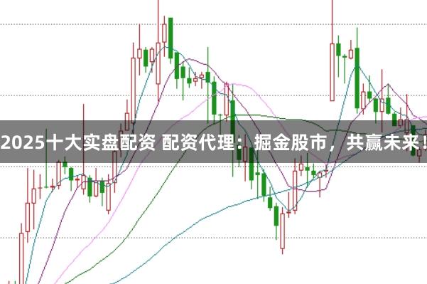 2025十大实盘配资 配资代理:掘金股市,共赢未来!