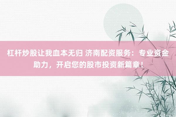 杠杆炒股让我血本无归 济南配资服务:专业资金助力,开启您的股市投资新篇章!