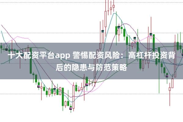 十大配资平台app 警惕配资风险:高杠杆投资背后的隐患与防范策略