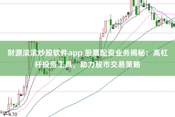 财源滚滚炒股软件app 股票配资业务揭秘：高杠杆投资工具，助力股市交易策略