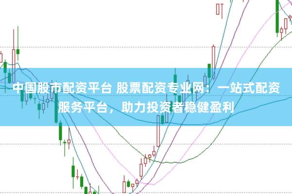 中国股市配资平台 股票配资专业网：一站式配资服务平台，助力投资者稳健盈利