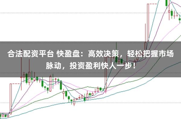 合法配资平台 快盈盘：高效决策，轻松把握市场脉动，投资盈利快人一步！