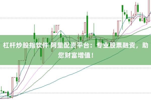 杠杆炒股指软件 阿里配资平台：专业股票融资，助您财富增值！