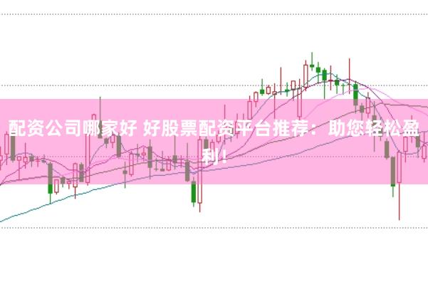 配资公司哪家好 好股票配资平台推荐：助您轻松盈利！