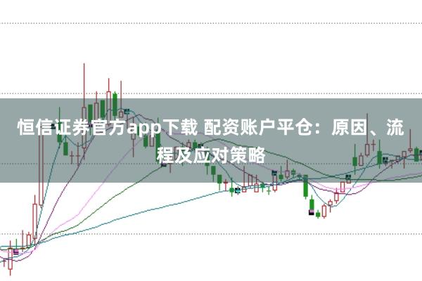 恒信证券官方app下载 配资账户平仓：原因、流程及应对策略