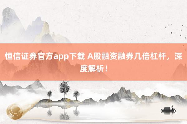 恒信证券官方app下载 A股融资融券几倍杠杆，深度解析！