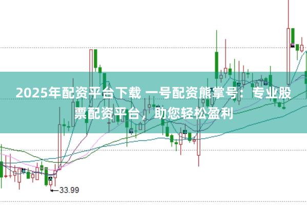 2025年配资平台下载 一号配资熊掌号:专业股票配资平台,助您轻松盈利