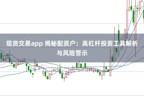 现货交易app 揭秘配资户:高杠杆投资工具解析与风险警示