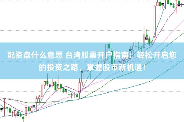 配资盘什么意思 台湾股票开户指南：轻松开启您的投资之路，掌握股市新机遇！