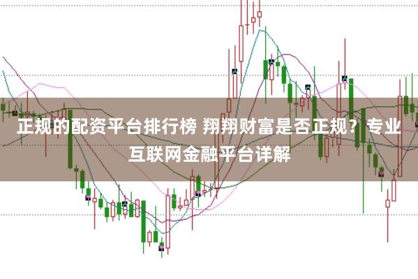 正规的配资平台排行榜 翔翔财富是否正规？专业互联网金融平台详解