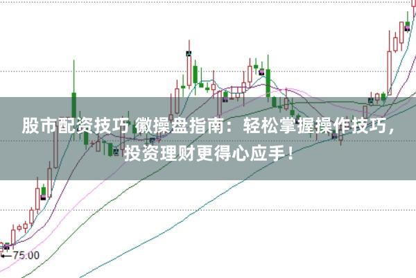 股市配资技巧 徽操盘指南:轻松掌握操作技巧,投资理财更得心应手!