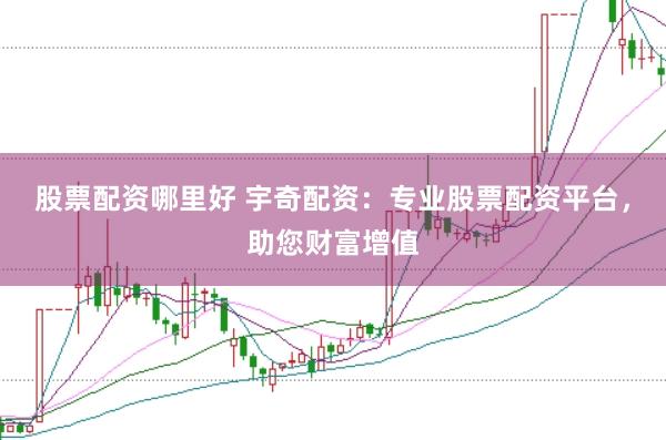 股票配资哪里好 宇奇配资:专业股票配资平台,助您财富增值